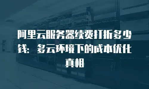 阿里云服务器续费打折多少钱：多云环境下的成本优化真相