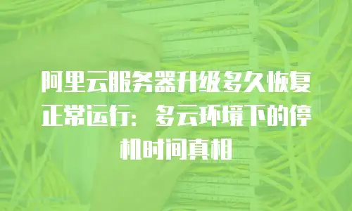 阿里云服务器升级多久恢复正常运行：多云环境下的停机时间真相