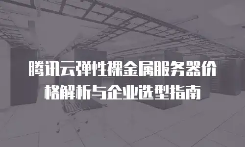腾讯云弹性裸金属服务器价格解析与企业选型指南