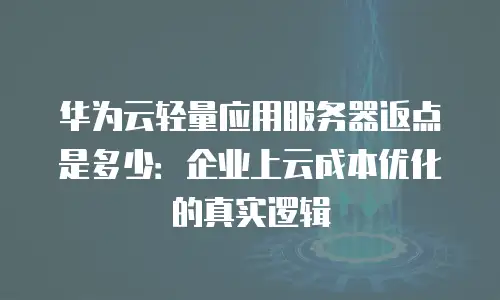 华为云轻量应用服务器返点是多少：企业上云成本优化的真实逻辑