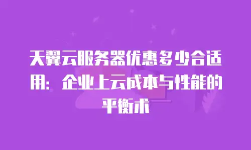 天翼云服务器优惠多少合适用：企业上云成本与性能的平衡术