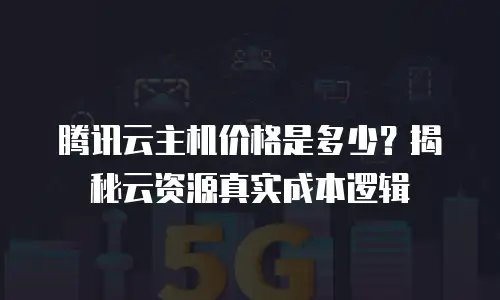 腾讯云主机价格是多少？揭秘云资源真实成本逻辑
