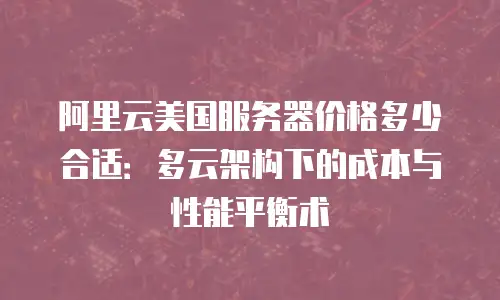 阿里云美国服务器价格多少合适：多云架构下的成本与性能平衡术