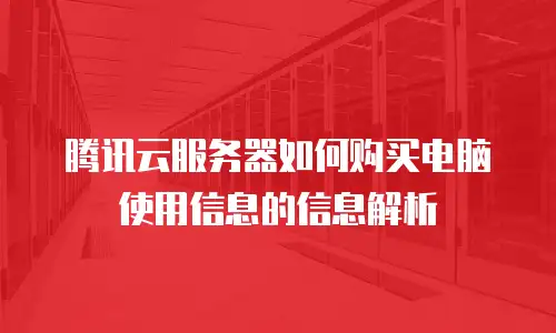 腾讯云服务器如何购买电脑使用信息的信息解析