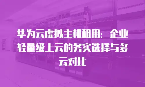 华为云虚拟主机租用：企业轻量级上云的务实选择与多云对比