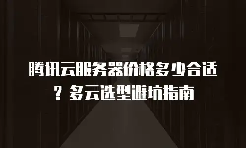 腾讯云服务器价格多少合适？多云选型避坑指南