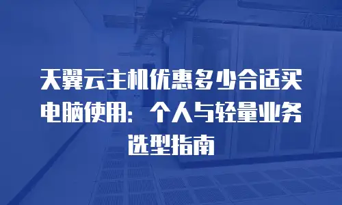 天翼云主机优惠多少合适买电脑使用：个人与轻量业务选型指南