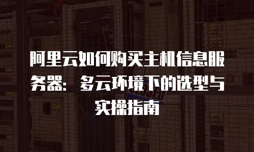 阿里云如何购买主机信息服务器：多云环境下的选型与实操指南