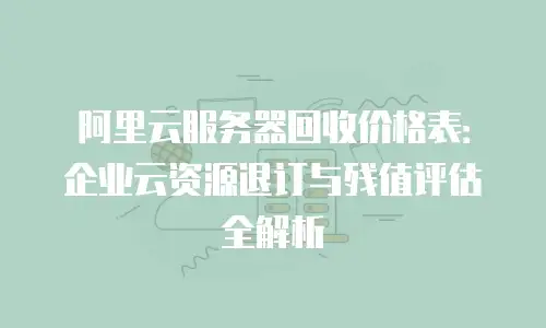 阿里云服务器回收价格表：企业云资源退订与残值评估全解析