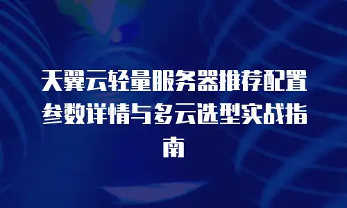 天翼云轻量服务器推荐配置参数详情与多云选型实战指南