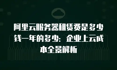 阿里云服务器租赁费是多少钱一年的多少：企业上云成本全景解析