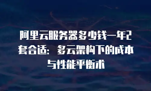 阿里云服务器多少钱一年2套合适：多云架构下的成本与性能平衡术