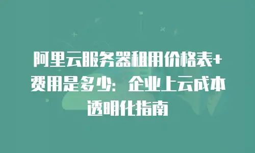 阿里云服务器租用价格表+费用是多少：企业上云成本透明化指南