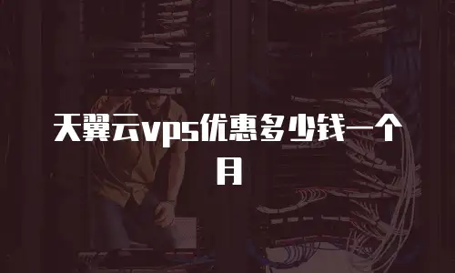 天翼云vps优惠多少钱一个月