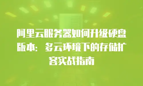 阿里云服务器如何升级硬盘版本：多云环境下的存储扩容实战指南