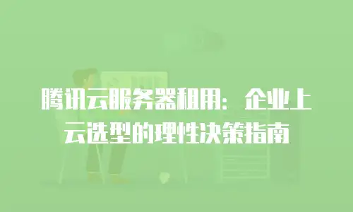 腾讯云服务器租用：企业上云选型的理性决策指南