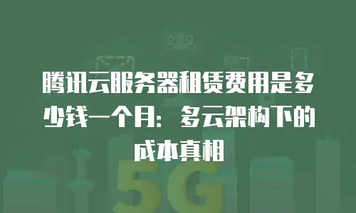 腾讯云服务器租赁费用是多少钱一个月：多云架构下的成本真相