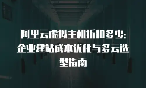 阿里云虚拟主机折扣多少：企业建站成本优化与多云选型指南