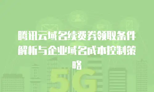 腾讯云域名续费券领取条件解析与企业域名成本控制策略