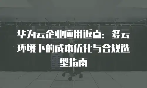 华为云企业应用返点：多云环境下的成本优化与合规选型指南