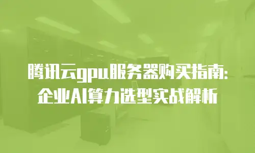 腾讯云gpu服务器购买指南：企业AI算力选型实战解析