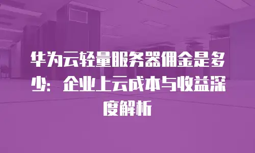 华为云轻量服务器佣金是多少：企业上云成本与收益深度解析