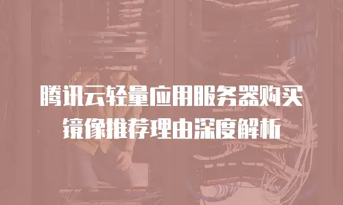 腾讯云轻量应用服务器购买镜像推荐理由深度解析