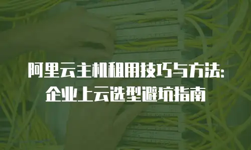 阿里云主机租用技巧与方法：企业上云选型避坑指南