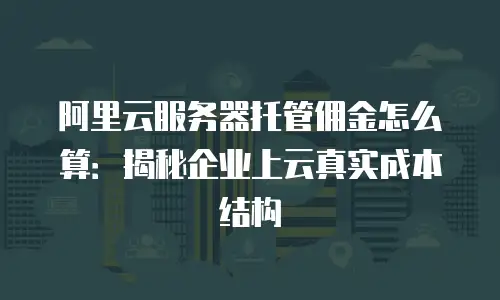 阿里云服务器托管佣金怎么算：揭秘企业上云真实成本结构