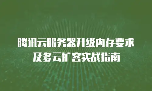 腾讯云服务器升级内存要求及多云扩容实战指南