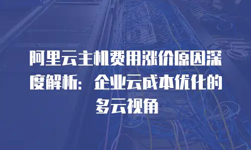 阿里云主机费用涨价原因深度解析：企业云成本优化的多云视角