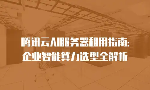 腾讯云AI服务器租用指南：企业智能算力选型全解析