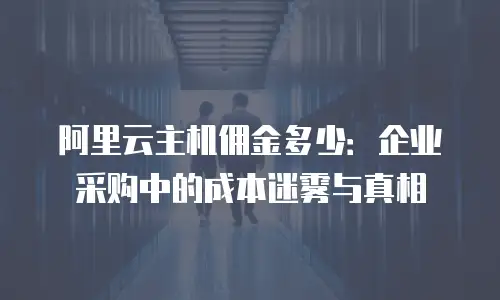 阿里云主机佣金多少：企业采购中的成本迷雾与真相
