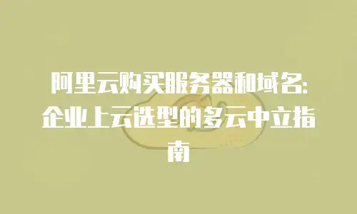 阿里云购买服务器和域名：企业上云选型的多云中立指南