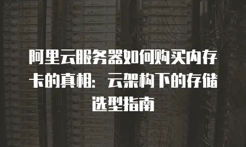 阿里云服务器如何购买内存卡的真相：云架构下的存储选型指南