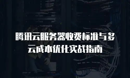 腾讯云服务器收费标准与多云成本优化实战指南
