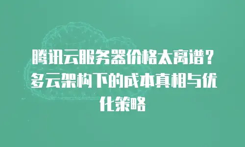 腾讯云服务器价格太离谱？多云架构下的成本真相与优化策略