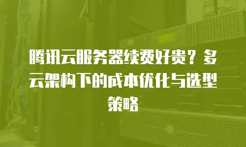 腾讯云服务器续费好贵？多云架构下的成本优化与选型策略
