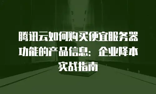 腾讯云如何购买便宜服务器功能的产品信息：企业降本实战指南