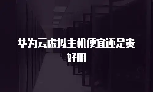 华为云虚拟主机便宜还是贵好用