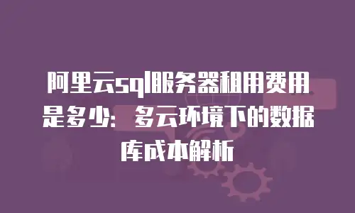 阿里云sql服务器租用费用是多少：多云环境下的数据库成本解析