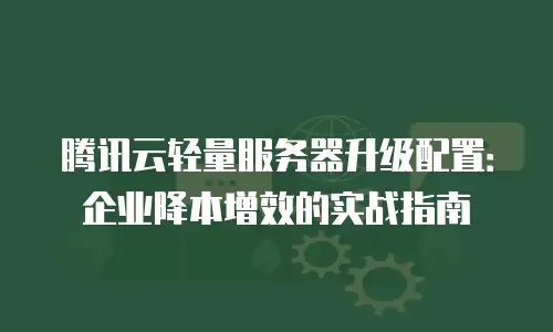 腾讯云轻量服务器升级配置：企业降本增效的实战指南