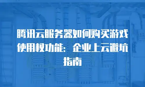 腾讯云服务器如何购买游戏使用权功能：企业上云避坑指南