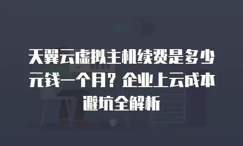 天翼云虚拟主机续费是多少元钱一个月？企业上云成本避坑全解析