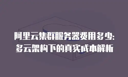 阿里云集群服务器费用多少：多云架构下的真实成本解析