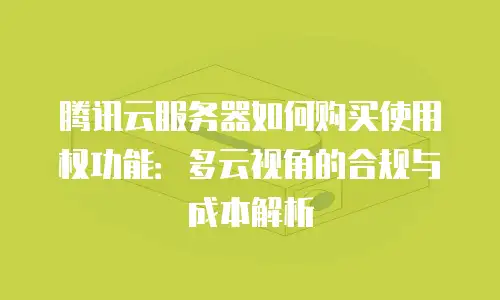 腾讯云服务器如何购买使用权功能：多云视角的合规与成本解析
