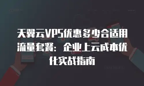 天翼云VPS优惠多少合适用流量套餐：企业上云成本优化实战指南