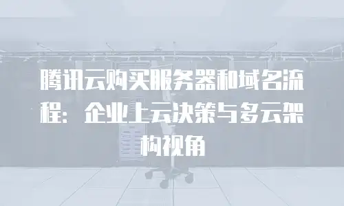 腾讯云购买服务器和域名流程：企业上云决策与多云架构视角