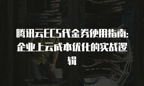 腾讯云ECS代金券使用指南：企业上云成本优化的实战逻辑