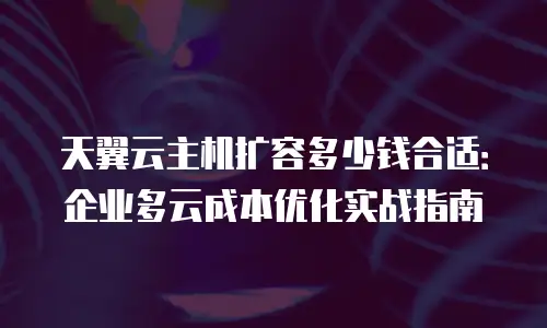 天翼云主机扩容多少钱合适：企业多云成本优化实战指南